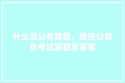 什么是公考真题，现任公务员考试题目及答案 建筑考试