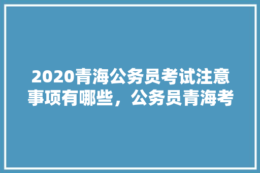 2020青海公务员考试注意事项有哪些,公务员青海考试题型分布 教育科普 2020青海公务员考试注意事项有哪些,公务员青海考试题型分布 教育科普