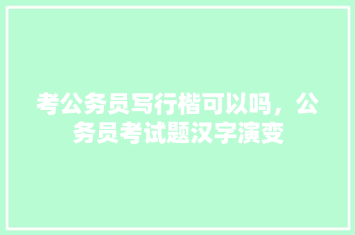 考公务员写行楷可以吗，公务员考试题汉字演变 公考知识