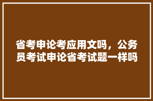 省考申论考应用文吗，公务员考试申论省考试题一样吗 大学排名