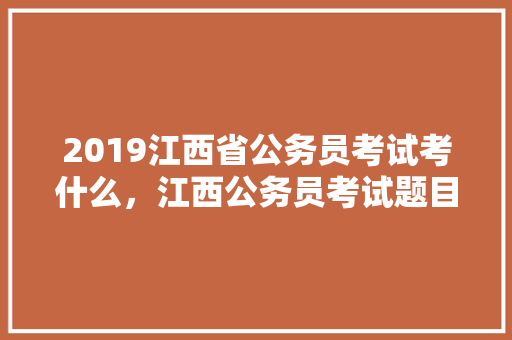 2019江西省公务员考试考什么，江西公务员考试题目2023真题