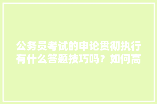 公务员考试的申论贯彻执行有什么答题技巧吗？如何高效答题，公务员考试题目推断题及答案 教育科普