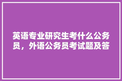 英语专业研究生考什么公务员，外语公务员考试题及答案 大学排名
