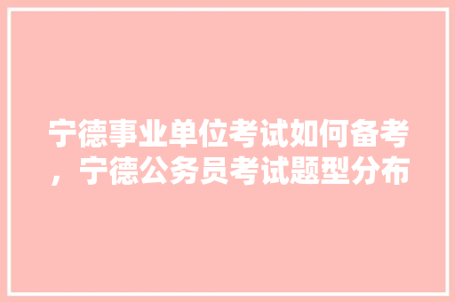 宁德事业单位考试如何备考，宁德公务员考试题型分布 大学排名