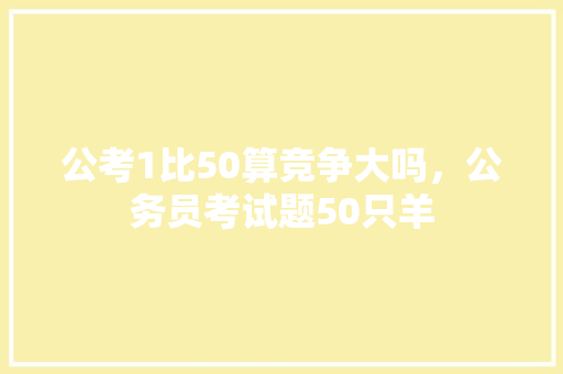 公考1比50算竞争大吗，公务员考试题50只羊