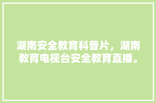 湖南安全教育科普片，湖南教育电视台安全教育直播。 教育科普