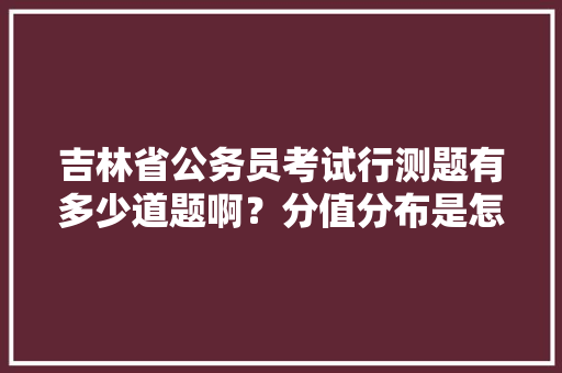 吉林省公务员考试行测题有多少道题啊？分值分布是怎么个情况，吉林公务员考试题型 公考知识