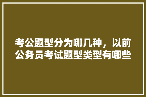 考公题型分为哪几种，以前公务员考试题型类型有哪些 大学排名