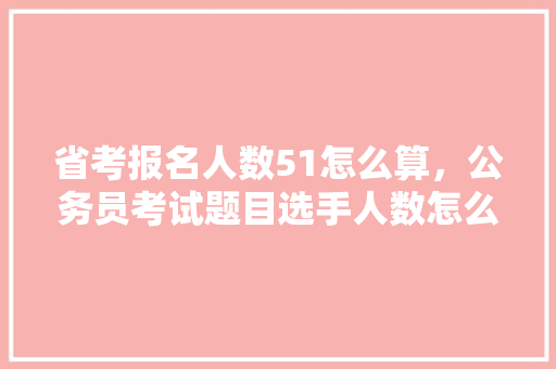 省考报名人数51怎么算，公务员考试题目选手人数怎么算 专业填报