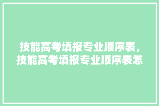 技能高考填报专业顺序表，技能高考填报专业顺序表怎么填。 专业填报