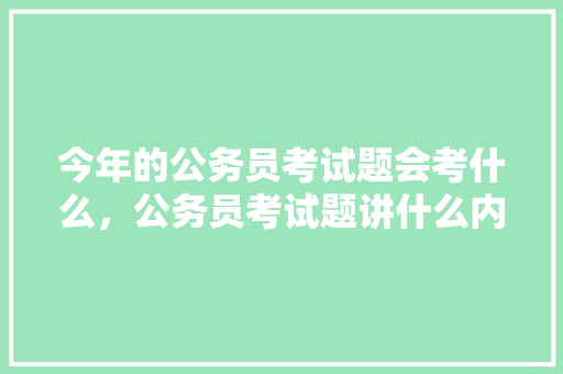 今年的公务员考试题会考什么，公务员考试题讲什么内容 教育科普