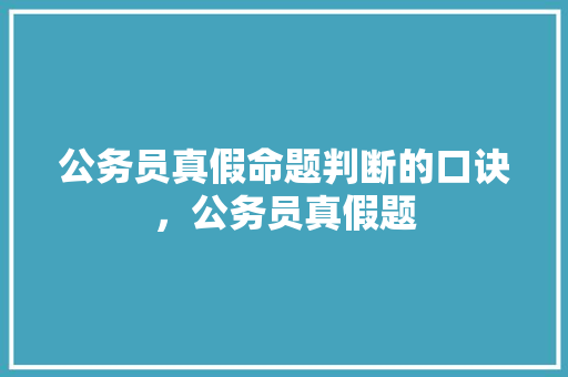 公务员真假命题判断的口诀，公务员真假题 建筑考试