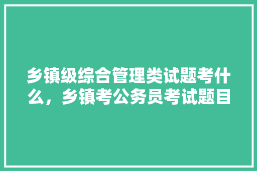 乡镇级综合管理类试题考什么，乡镇考公务员考试题目 大学排名