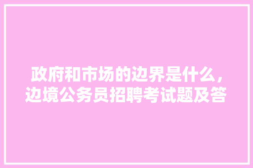 政府和市场的边界是什么，边境公务员招聘考试题及答案 教育科普
