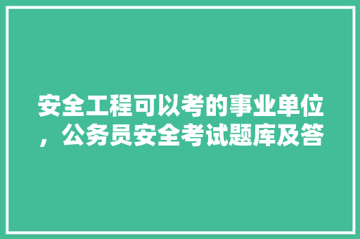 安全工程可以考的事业单位，公务员安全考试题库及答案 专业填报