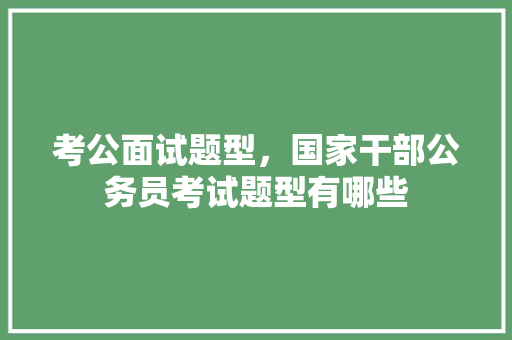 考公面试题型，国家干部公务员考试题型有哪些 建筑考试