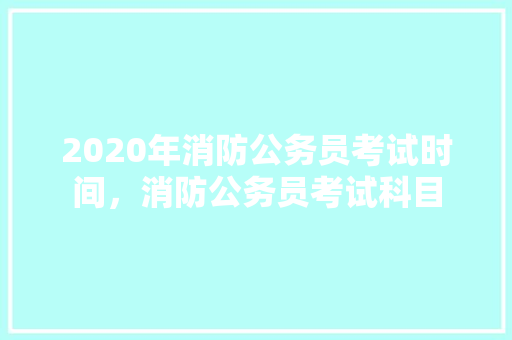 2020年消防公务员考试时间，消防公务员考试科目 大学排名