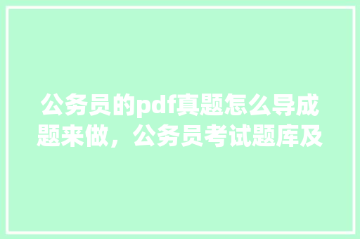 公务员的pdf真题怎么导成题来做，公务员考试题库及答案4000题 教育科普