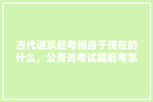 古代进京赶考相当于现在的什么，公务员考试题赶考怎么做 大学排名