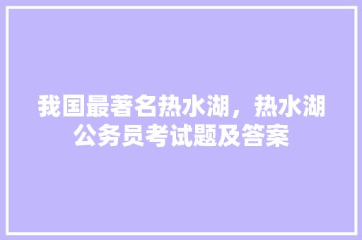 我国最著名热水湖，热水湖公务员考试题及答案 专业填报