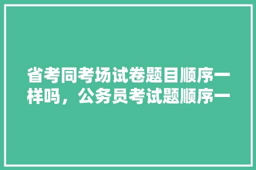 省考同考场试卷题目顺序一样吗，公务员考试题顺序一样吗 公考知识