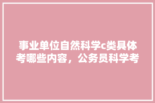 事业单位自然科学c类具体考哪些内容，公务员科学考试题及答案 公考知识