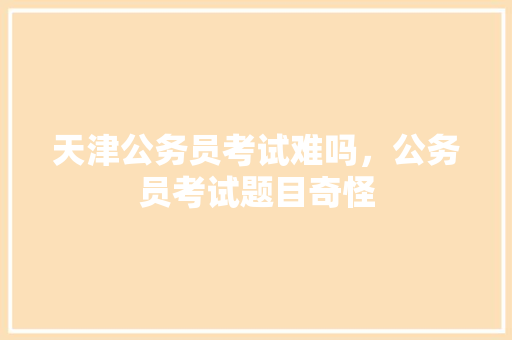 天津公务员考试难吗，公务员考试题目奇怪 大学排名