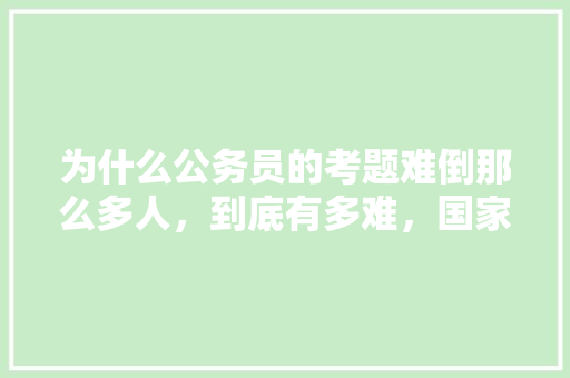 为什么公务员的考题难倒那么多人，到底有多难，国家公务员考试题型分数 大学排名
