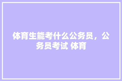 体育生能考什么公务员，公务员考试 体育