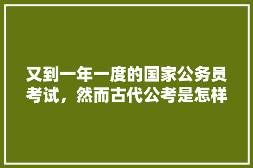 又到一年一度的国家公务员考试，然而古代公考是怎样的呢，公务员春秋考试题及答案 建筑考试