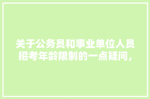 关于公务员和事业单位人员招考年龄限制的一点疑问，公务员考试题年纪问题有哪些 专业填报