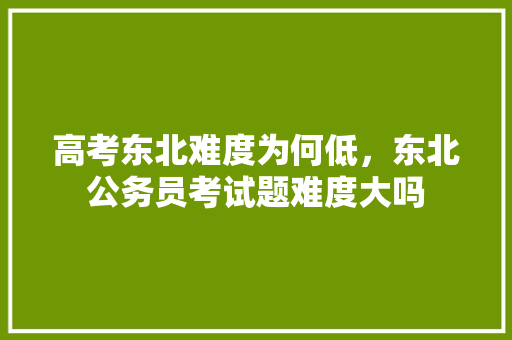 高考东北难度为何低，东北公务员考试题难度大吗 建筑考试