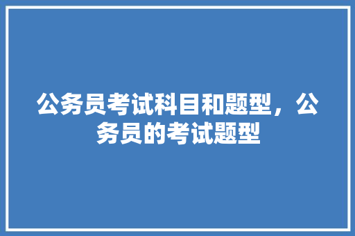 公务员考试科目和题型，公务员的考试题型 大学排名