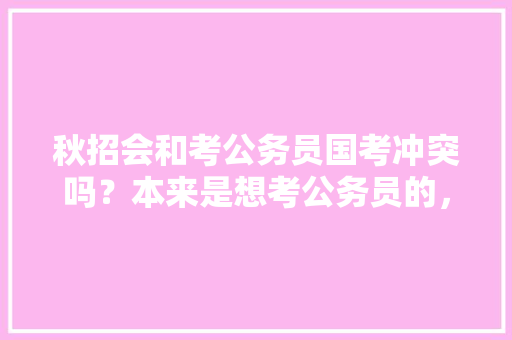 秋招会和考公务员国考冲突吗？本来是想考公务员的，但是听说秋招很重要，想试试秋招，就是怕和考公时间冲突，公务员冲突考试题及答案