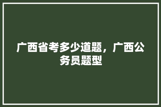 广西省考多少道题，广西公务员题型 教育科普