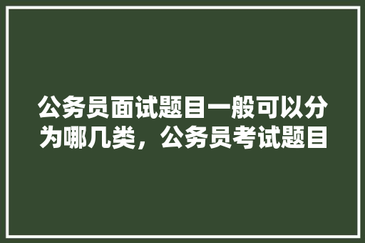 公务员面试题目一般可以分为哪几类，公务员考试题目类别怎么填 专业填报