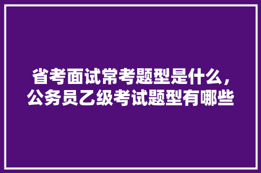 省考面试常考题型是什么，公务员乙级考试题型有哪些 建筑考试