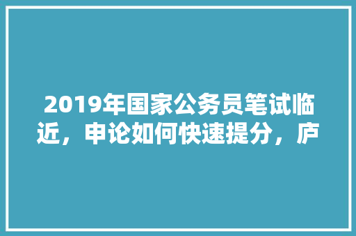 2019年国家公务员笔试临近，申论如何快速提分，庐山公务员考试题及答案 专业填报