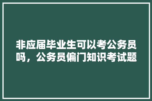非应届毕业生可以考公务员吗，公务员偏门知识考试题及答案