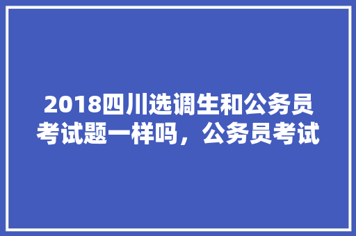 2018四川选调生和公务员考试题一样吗，公务员考试题卡写了,但是试卷没写怎么办 专业填报
