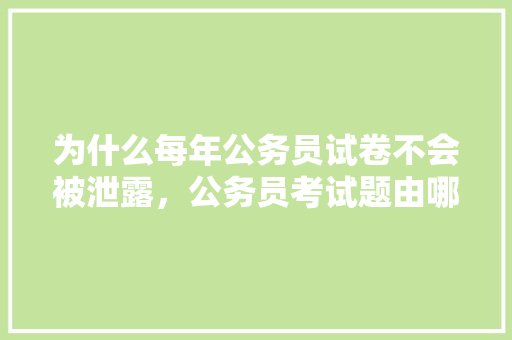为什么每年公务员试卷不会被泄露，公务员考试题由哪里出题 大学排名