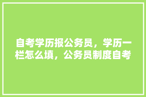 自考学历报公务员，学历一栏怎么填，公务员制度自考试题及答案 公考知识