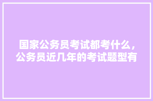 国家公务员考试都考什么，公务员近几年的考试题型有哪些 专业填报