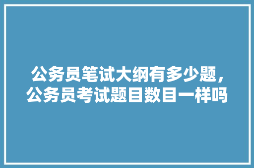 公务员笔试大纲有多少题，公务员考试题目数目一样吗 公考知识