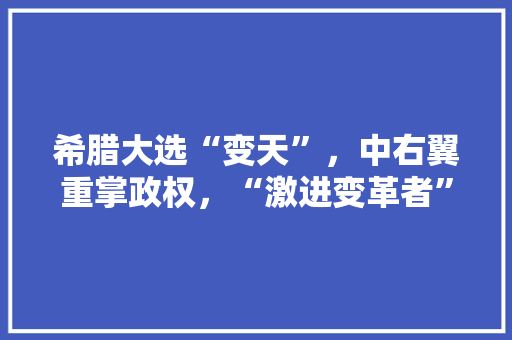 希腊大选“变天”，中右翼重掌政权，“激进变革者”齐普拉斯为何败了，古希腊公职人员 建筑考试