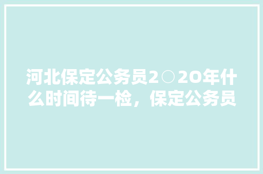 河北保定公务员2○2O年什么时间待一检，保定公务员考试题目及答案 公考知识