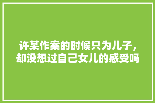 许某作案的时候只为儿子，却没想过自己女儿的感受吗，公务员考试题太变态