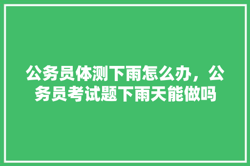 公务员体测下雨怎么办，公务员考试题下雨天能做吗 大学排名