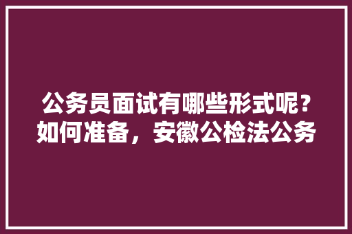公务员面试有哪些形式呢？如何准备，安徽公检法公务员考试题及答案 大学排名