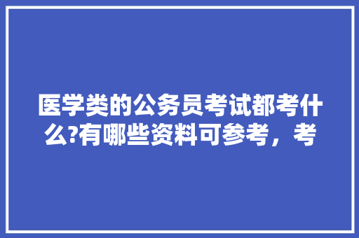 医学类的公务员考试都考什么?有哪些资料可参考，考医学类公务员考试科目